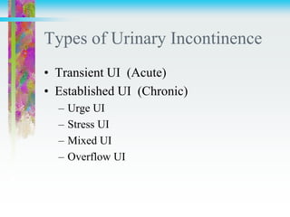 Types of Urinary Incontinence
• Transient UI (Acute)
• Established UI (Chronic)
– Urge UI
– Stress UI
– Mixed UI
– Overflow UI
 