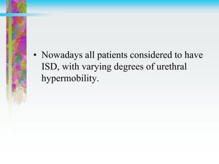 • Nowadays all patients considered to have
ISD, with varying degrees of urethral
hypermobility.
 