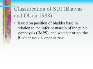 Classification of SUI (Blaivas
and Olson 1988)
• Based on position of bladder base in
relation to the inferior margin of the pubic
symphysis (IMPS), and whether or not the
Bladder neck is open at rest
 