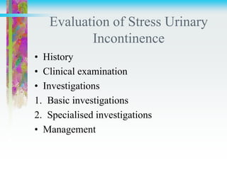 Evaluation of Stress Urinary
Incontinence
• History
• Clinical examination
• Investigations
1. Basic investigations
2. Specialised investigations
• Management
 