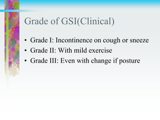 Grade of GSI(Clinical)
• Grade I: Incontinence on cough or sneeze
• Grade II: With mild exercise
• Grade III: Even with change if posture
 