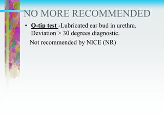 NO MORE RECOMMENDED
• Q-tip test -Lubricated ear bud in urethra.
Deviation > 30 degrees diagnostic.
Not recommended by NICE (NR)
 
