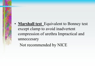 • Marshall test Equivalent to Bonney test
except clamp to avoid inadvertent
compression of urethra Impractical and
unneccesary
Not recommended by NICE
 