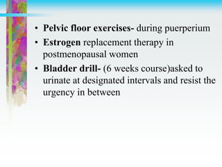 • Pelvic floor exercises- during puerperium
• Estrogen replacement therapy in
postmenopausal women
• Bladder drill- (6 weeks course)asked to
urinate at designated intervals and resist the
urgency in between
 