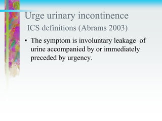 Urge urinary incontinence
ICS definitions (Abrams 2003)
• The symptom is involuntary leakage of
urine accompanied by or immediately
preceded by urgency.
 