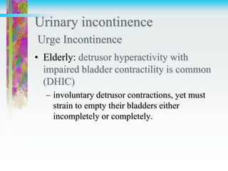 Urinary incontinence
Urge Incontinence
• Elderly: detrusor hyperactivity with
impaired bladder contractility is common
(DHIC)
– involuntary detrusor contractions, yet must
strain to empty their bladders either
incompletely or completely.
 