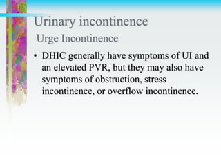 Urinary incontinence
Urge Incontinence
• DHIC generally have symptoms of UI and
an elevated PVR, but they may also have
symptoms of obstruction, stress
incontinence, or overflow incontinence.
 