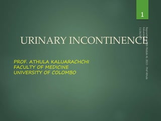 URINARY INCONTINENCE
PROF. ATHULA KALUARACHCHI
FACULTY OF MEDICINE
UNIVERSITY OF COLOMBO
1
 
