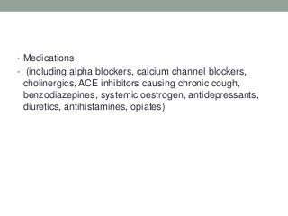 • Medications
• (including alpha blockers, calcium channel blockers,
cholinergics, ACE inhibitors causing chronic cough,
benzodiazepines, systemic oestrogen, antidepressants,
diuretics, antihistamines, opiates)
 