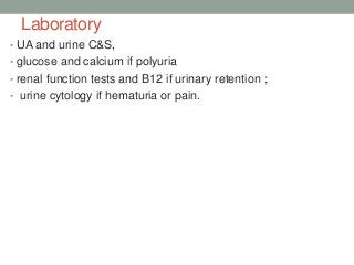 Laboratory
• UA and urine C&S,
• glucose and calcium if polyuria
• renal function tests and B12 if urinary retention ;
• urine cytology if hematuria or pain.
 