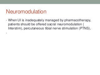Neuromodulation
• When UI is inadequately managed by pharmacotherapy,
patients should be offered sacral neuromodulation (
Interstim), percutaneous tibial nerve stimulation (PTNS),
•
 
