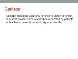 Catheter
• Catheter should be used only for chronic urinary retention,
to protect pressure ulcers and when requested by patients
or families to promote comfort ( eg, at end of life).
 