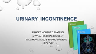 URINARY INCONTINENCE
RAHEEF MOHAMED ALATASSI
5TH YEAR MEDICAL STUDENT
IMAM MOHAMMED BIN SAUD UNIVERSITY
UROLOGY
 