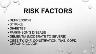 RISK FACTORS
• DEPRESSION
• STROKE
• DIABETES
• PARKINSON’S DISEASE
• DEMENTIA (MODERATE TO SEVERE)
• OBESITY, CHF, CONSTIPATION, TIAS, COPD,
CHRONIC COUGH
 