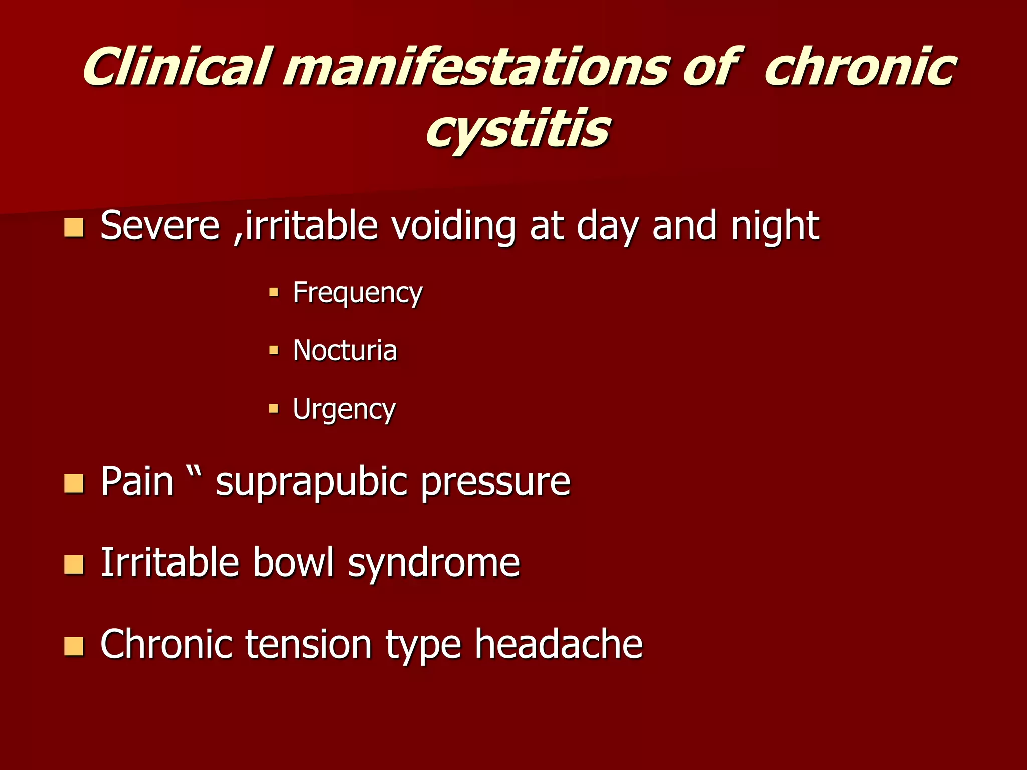 Clinical manifestations of chronic
cystitis
 Severe ,irritable voiding at day and night
 Frequency
 Nocturia
 Urgency
 Pain “ suprapubic pressure
 Irritable bowl syndrome
 Chronic tension type headache
 