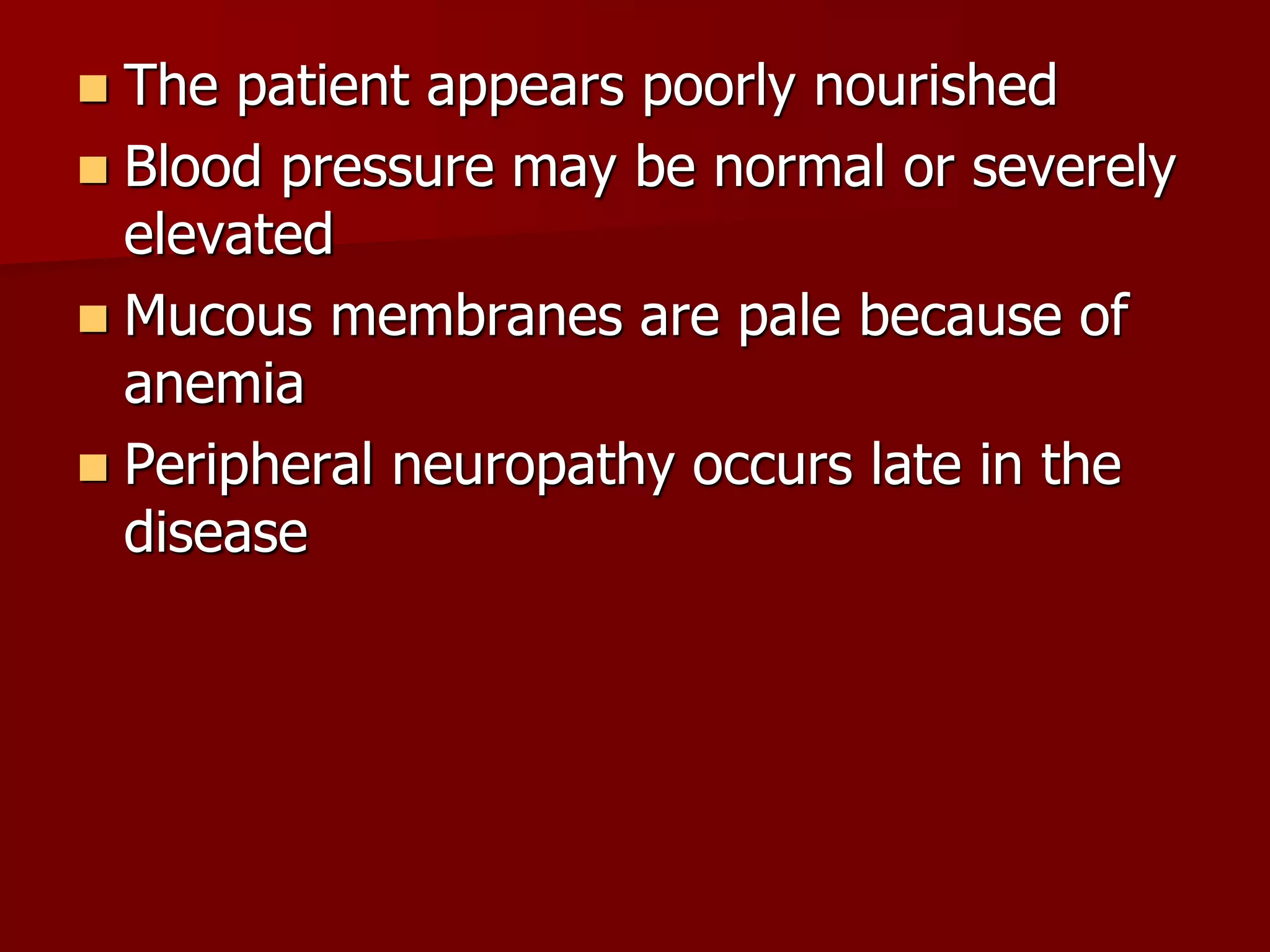  The patient appears poorly nourished
 Blood pressure may be normal or severely
elevated
 Mucous membranes are pale because of
anemia
 Peripheral neuropathy occurs late in the
disease
 