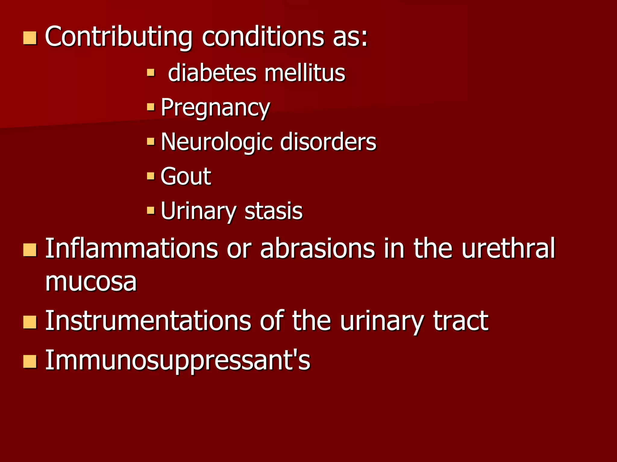  Contributing conditions as:
 diabetes mellitus
 Pregnancy
 Neurologic disorders
 Gout
 Urinary stasis
 Inflammations or abrasions in the urethral
mucosa
 Instrumentations of the urinary tract
 Immunosuppressant's
 
