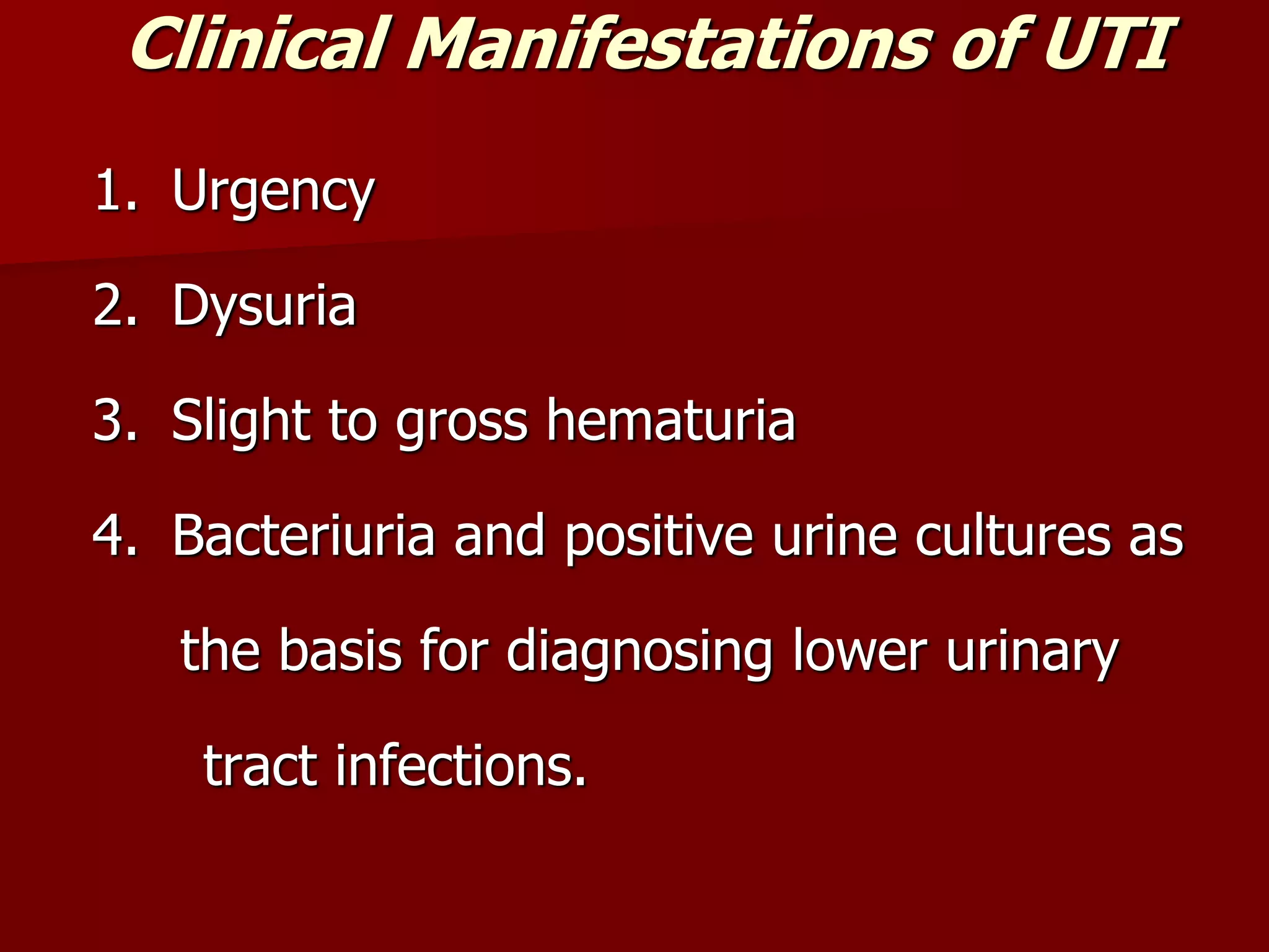 Clinical Manifestations of UTI
1. Urgency
2. Dysuria
3. Slight to gross hematuria
4. Bacteriuria and positive urine cultures as
the basis for diagnosing lower urinary
tract infections.
 