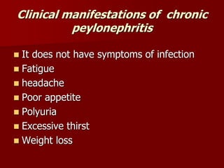 Clinical manifestations of chronic
peylonephritis
 It does not have symptoms of infection
 Fatigue
 headache
 Poor appetite
 Polyuria
 Excessive thirst
 Weight loss
 