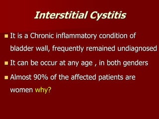 Interstitial Cystitis
 It is a Chronic inflammatory condition of
bladder wall, frequently remained undiagnosed
 It can be occur at any age , in both genders
 Almost 90% of the affected patients are
women why?
 