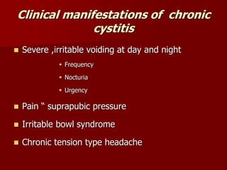 Clinical manifestations of chronic
cystitis
 Severe ,irritable voiding at day and night
 Frequency
 Nocturia
 Urgency
 Pain “ suprapubic pressure
 Irritable bowl syndrome
 Chronic tension type headache
 