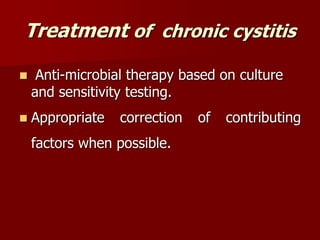 Treatment of chronic cystitis
 Anti-microbial therapy based on culture
and sensitivity testing.
 Appropriate correction of contributing
factors when possible.
 