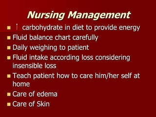Nursing Management
 carbohydrate in diet to provide energy
 Fluid balance chart carefully
 Daily weighing to patient
 Fluid intake according loss considering
insensible loss
 Teach patient how to care him/her self at
home
 Care of edema
 Care of Skin
 