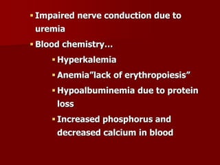  Impaired nerve conduction due to
uremia
 Blood chemistry…
 Hyperkalemia
 Anemia”lack of erythropoiesis”
 Hypoalbuminemia due to protein
loss
 Increased phosphorus and
decreased calcium in blood
 