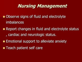 Nursing Management
 Observe signs of fluid and electrolyte
imbalances
 Report changes in fluid and electrolyte status
, cardiac and neurologic status.
 Emotional support to alleviate anxiety
 Teach patient self care
 