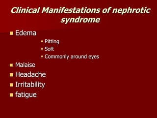 Clinical Manifestations of nephrotic
syndrome
 Edema
 Pitting
 Soft
 Commonly around eyes
 Malaise
 Headache
 Irritability
 fatigue
 