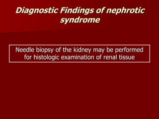 Diagnostic Findings of nephrotic
syndrome
Needle biopsy of the kidney may be performed
for histologic examination of renal tissue
 
