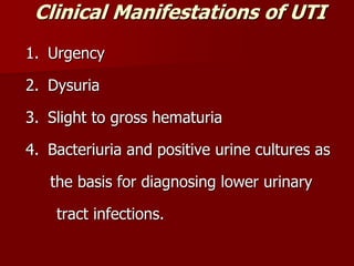 Clinical Manifestations of UTI
1. Urgency
2. Dysuria
3. Slight to gross hematuria
4. Bacteriuria and positive urine cultures as
the basis for diagnosing lower urinary
tract infections.
 