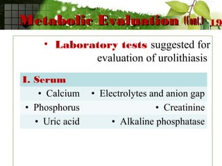 Metabolic EvaluationMetabolic Evaluation (Cont.)(Cont.)
• Laboratory tests suggested for
evaluation of urolithiasis
19
I. Serum
• Calcium • Electrolytes and anion gap
• Phosphorus • Creatinine
• Uric acid • Alkaline phosphatase
 