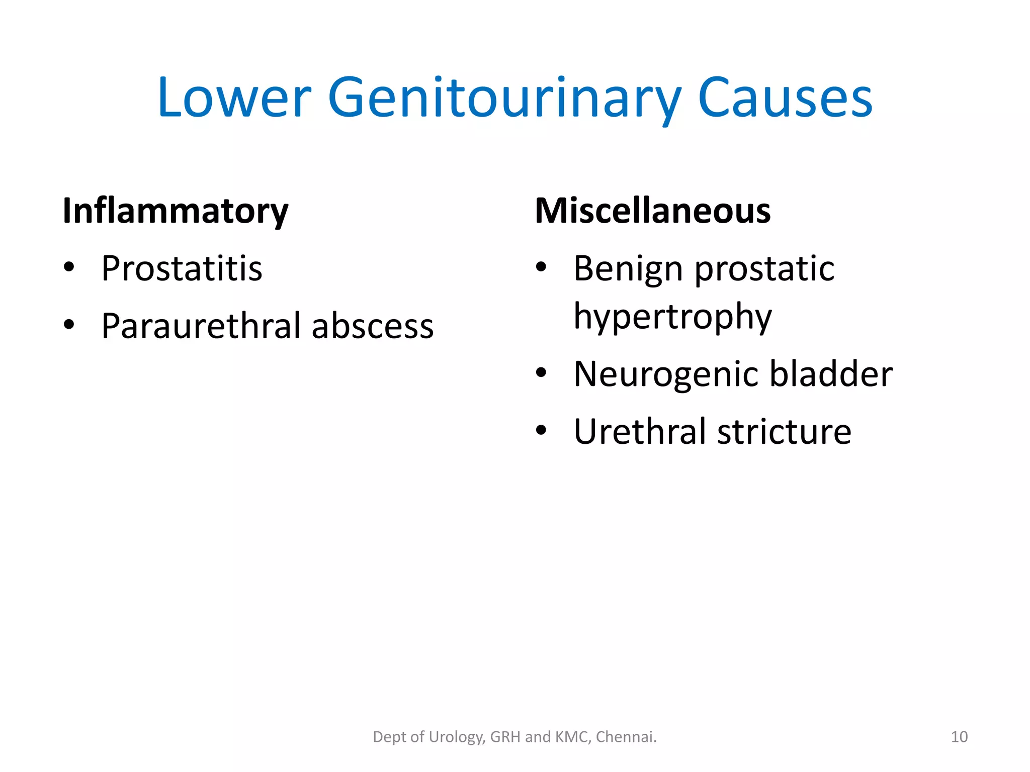 Lower Genitourinary Causes
Inflammatory
• Prostatitis
• Paraurethral abscess
Miscellaneous
• Benign prostatic
hypertrophy
• Neurogenic bladder
• Urethral stricture
10
Dept of Urology, GRH and KMC, Chennai.
 