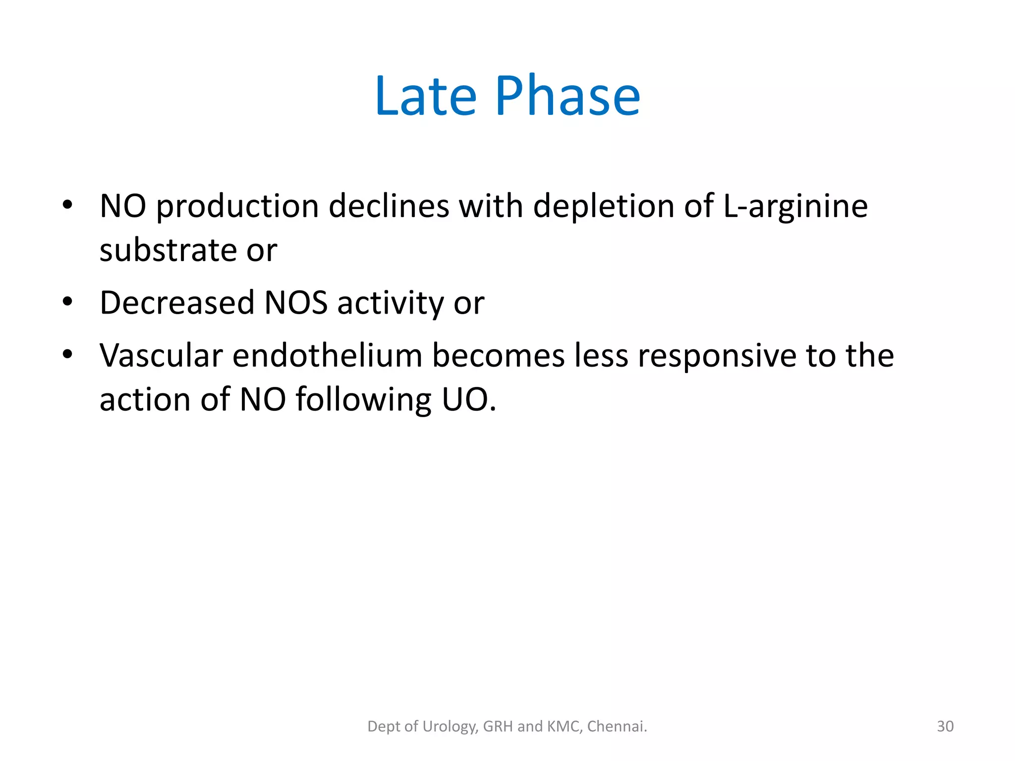 Late Phase
• NO production declines with depletion of L-arginine
substrate or
• Decreased NOS activity or
• Vascular endothelium becomes less responsive to the
action of NO following UO.
30
Dept of Urology, GRH and KMC, Chennai.
 
