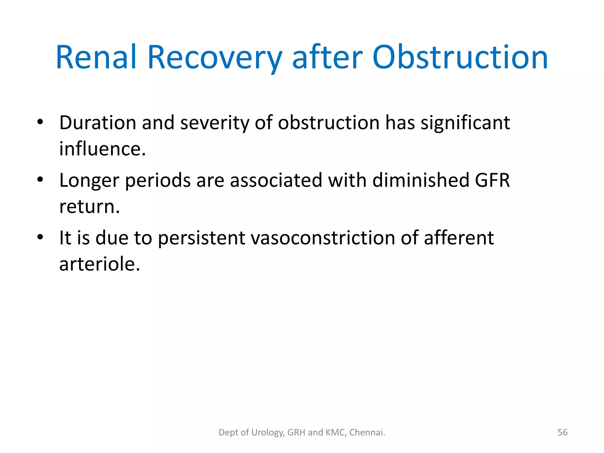Renal Recovery after Obstruction
• Duration and severity of obstruction has significant
influence.
• Longer periods are associated with diminished GFR
return.
• It is due to persistent vasoconstriction of afferent
arteriole.
56
Dept of Urology, GRH and KMC, Chennai.
 