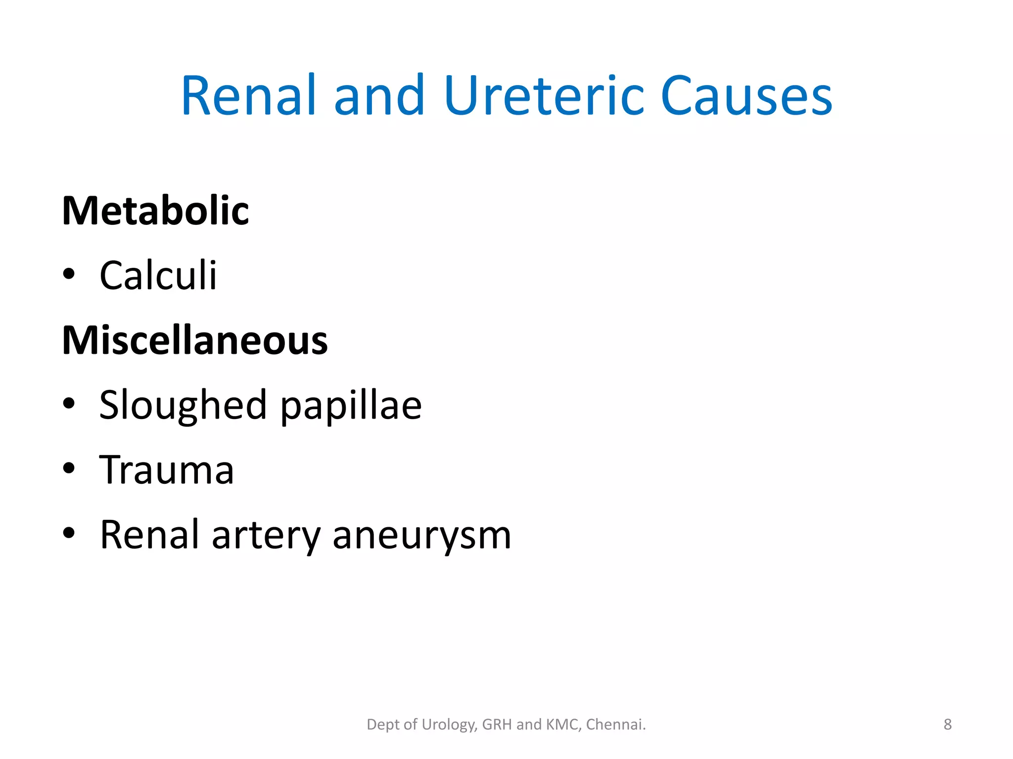 Renal and Ureteric Causes
Metabolic
• Calculi
Miscellaneous
• Sloughed papillae
• Trauma
• Renal artery aneurysm
8
Dept of Urology, GRH and KMC, Chennai.
 