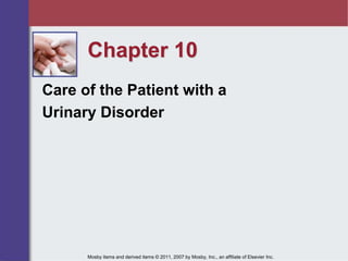 Chapter 10
Care of the Patient with a
Urinary Disorder
Mosby items and derived items © 2011, 2007 by Mosby, Inc., an affiliate of Elsevier Inc.
 