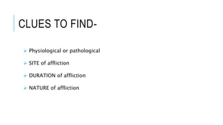 CLUES TO FIND-
 Physiological or pathological
 SITE of affliction
 DURATION of affliction
 NATURE of affliction
 