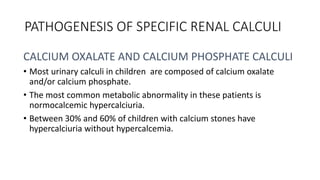PATHOGENESIS OF SPECIFIC RENAL CALCULI
CALCIUM OXALATE AND CALCIUM PHOSPHATE CALCULI
• Most urinary calculi in children ar...