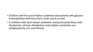 • Children with the Lesch-Nyhan syndrome and patients with glucose-
6-phosphatase deficiency form urate calculi as well.
•...