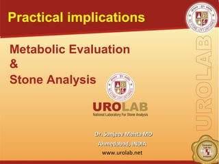 Dr. Sanjeev Mehta MDDr. Sanjeev Mehta MD
Ahmedabad, INDIAAhmedabad, INDIA
www.urolab.net
Metabolic Evaluation
&
Stone Analysis
Practical implications
 