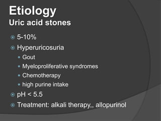 Etiology
Uric acid stones
 5-10%
 Hyperuricosuria
 Gout
 Myeloproliferative syndromes
 Chemotherapy
 high purine intake
 pH < 5.5
 Treatment: alkali therapy,, allopurinol
 