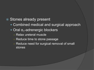  Stones already present
 Combined medical and surgical approach
 Oral α1-adrenergic blockers
○ Relax ureteral muscle
○ Reduce time to stone passage
○ Reduce need for surgical removal of small
stones
 