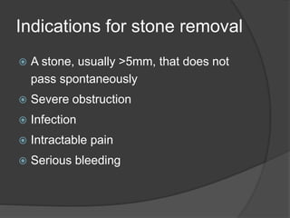 Indications for stone removal
 A stone, usually >5mm, that does not
pass spontaneously
 Severe obstruction
 Infection
 Intractable pain
 Serious bleeding
 