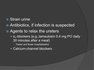  Strain urine
 Antibiotics, if infection is suspected
 Agents to relax the ureters
 α1-blockers (e.g.,tamsulosin 0.4 mg PO daily
30 minutes after a meal)
○ Faster and fewer hospitalization
 Calcium-channel blockers
 