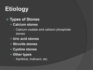 Etiology
 Types of Stones
 Calcium stones
○ Calcium oxalate and calcium phosphate
stones
 Uric acid stones
 Struvite stones
 Cystine stones
 Other types
○ Xanthine, Indinavir, etc.
 