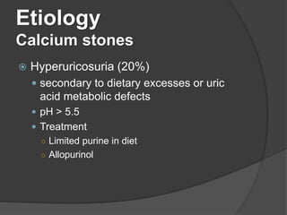 Etiology
Calcium stones
 Hyperuricosuria (20%)
 secondary to dietary excesses or uric
acid metabolic defects
 pH > 5.5
 Treatment
○ Limited purine in diet
○ Allopurinol
 