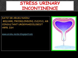 DATO‘ DR ARUKU NAIDU
MD(UKM), FRCOG(LONDON), CU(JCU), AM
CONSULTANT UROGYNAECOLOGIST
HRPB. ISH
www.aruku-naidu.blogspotcom
STRESS URINARY
INCONTINENCE
 