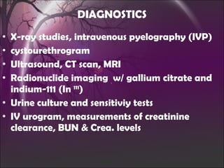 DIAGNOSTICS X-ray studies, intravenous pyelography (IVP) cystourethrogram Ultrasound, CT scan, MRI Radionuclide imaging  w/ gallium citrate and indium-111 (In  111 ) Urine culture and sensitiviy tests IV urogram, measurements of creatinine clearance, BUN & Crea. levels 